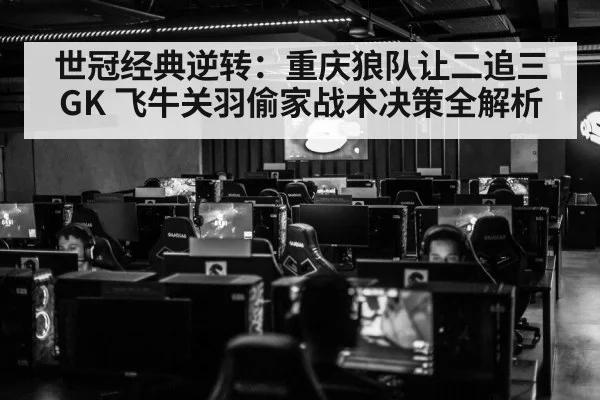 世冠经典逆转：重庆狼队让二追三GK 飞牛关羽偷家战术决策全解析
