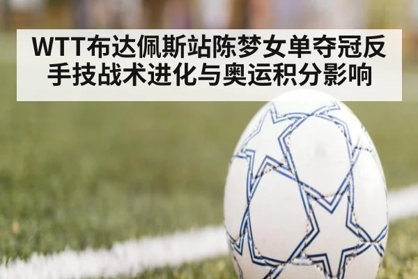 WTT布达佩斯站陈梦女单夺冠反手技战术进化与奥运积分影响