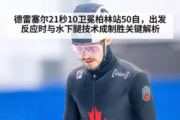 德雷塞尔21秒10卫冕柏林站50自，出发反应时与水下腿技术成制胜关键解析