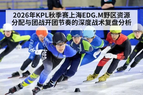 2026年KPL秋季赛上海EDG.M野区资源分配与团战开团节奏的深度战术复盘分析
