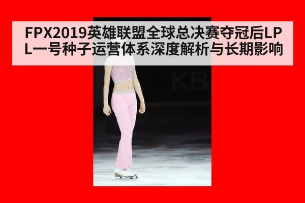 FPX2019英雄联盟全球总决赛夺冠后LPL一号种子运营体系深度解析与长期影响